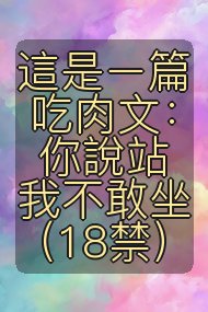 這是ㄧ篇吃肉文:你說站我不敢坐(18禁)封面